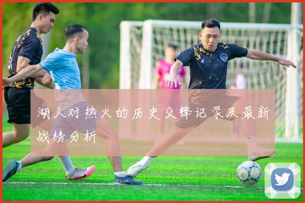 湖人对热火的历史交锋记录及最新战绩分析