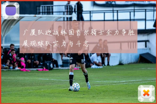 广厦队迎战韩国首尔骑士全力争胜展现球队实力与斗志