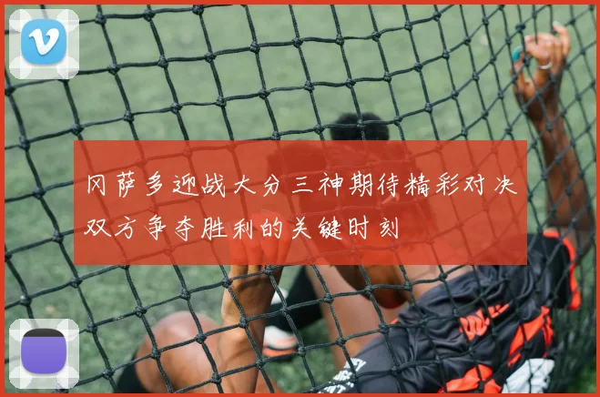 冈萨多迎战大分三神期待精彩对决双方争夺胜利的关键时刻