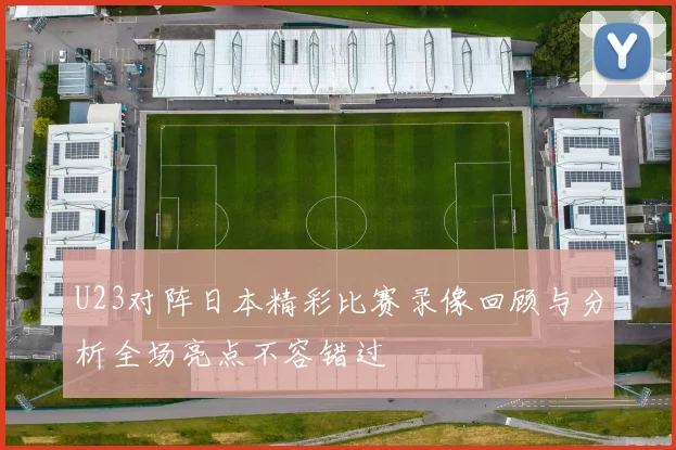 U23对阵日本精彩比赛录像回顾与分析全场亮点不容错过