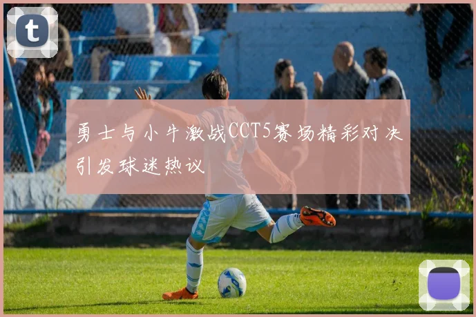 勇士与小牛激战CCT5赛场精彩对决引发球迷热议