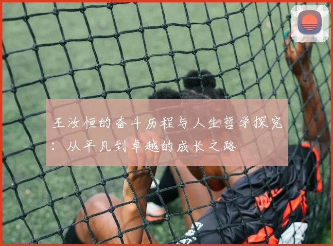 王汝恒的奋斗历程与人生哲学探究：从平凡到卓越的成长之路
