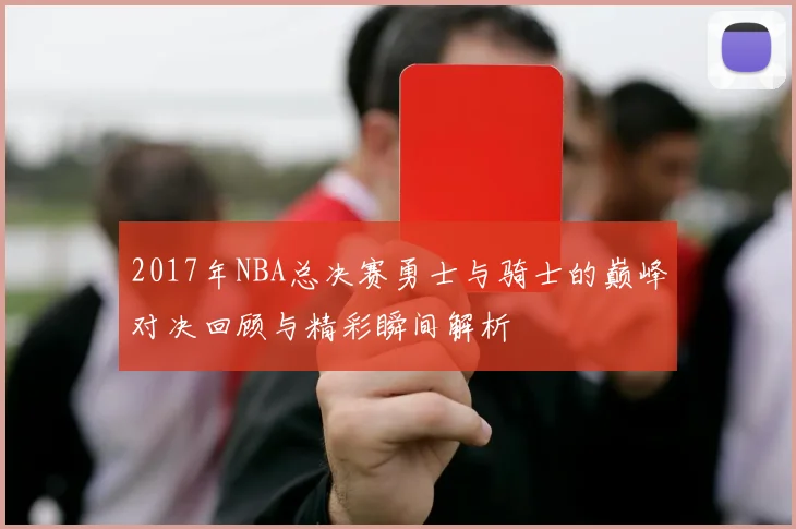 2017年NBA总决赛勇士与骑士的巅峰对决回顾与精彩瞬间解析