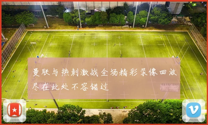 曼联与热刺激战全场精彩录像回放尽在此处不容错过