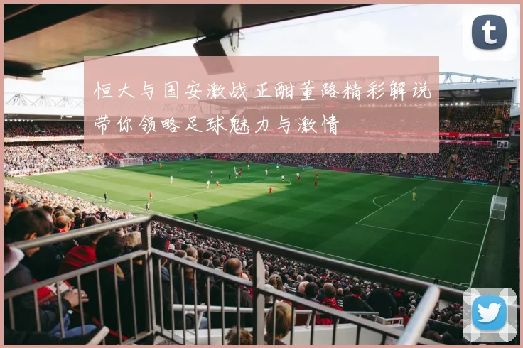 恒大与国安激战正酣董路精彩解说带你领略足球魅力与激情