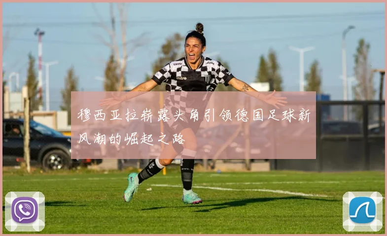 穆西亚拉崭露头角引领德国足球新风潮的崛起之路