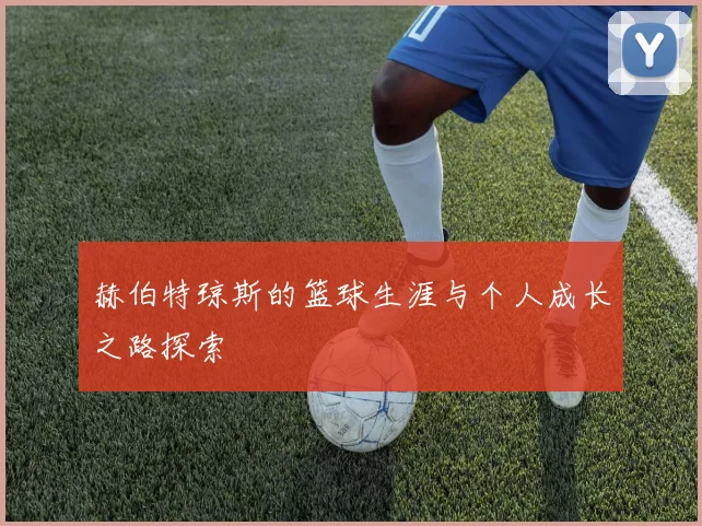 赫伯特琼斯的篮球生涯与个人成长之路探索