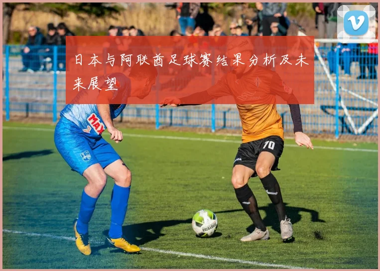 日本与阿联酋足球赛结果分析及未来展望
