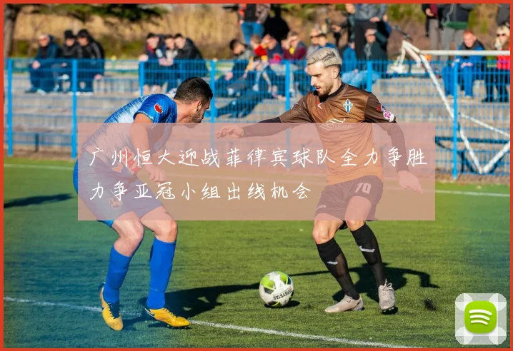 广州恒大迎战菲律宾球队全力争胜力争亚冠小组出线机会