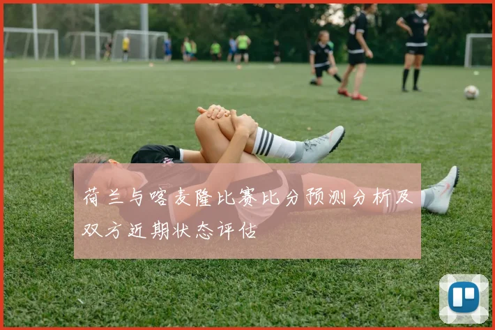 荷兰与喀麦隆比赛比分预测分析及双方近期状态评估