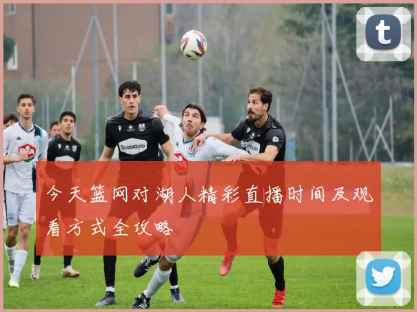 今天篮网对湖人精彩直播时间及观看方式全攻略