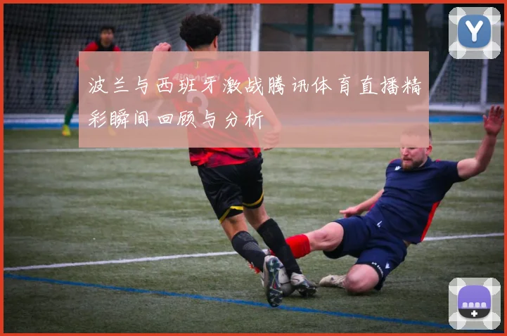 波兰与西班牙激战腾讯体育直播精彩瞬间回顾与分析
