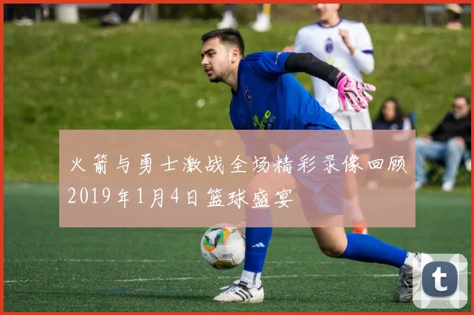火箭与勇士激战全场精彩录像回顾2019年1月4日篮球盛宴