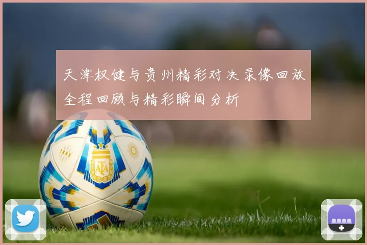 天津权健与贵州精彩对决录像回放全程回顾与精彩瞬间分析