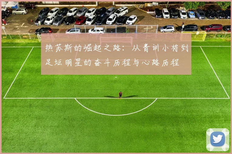 热苏斯的崛起之路：从青训小将到足坛明星的奋斗历程与心路历程