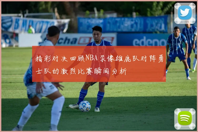 精彩对决回顾NBA录像雄鹿队对阵勇士队的激烈比赛瞬间分析