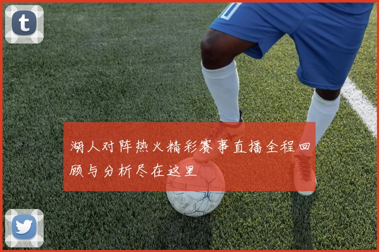 湖人对阵热火精彩赛事直播全程回顾与分析尽在这里