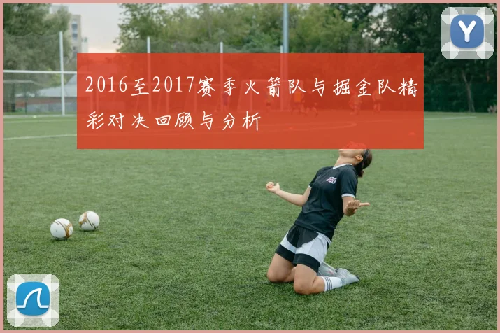 2016至2017赛季火箭队与掘金队精彩对决回顾与分析