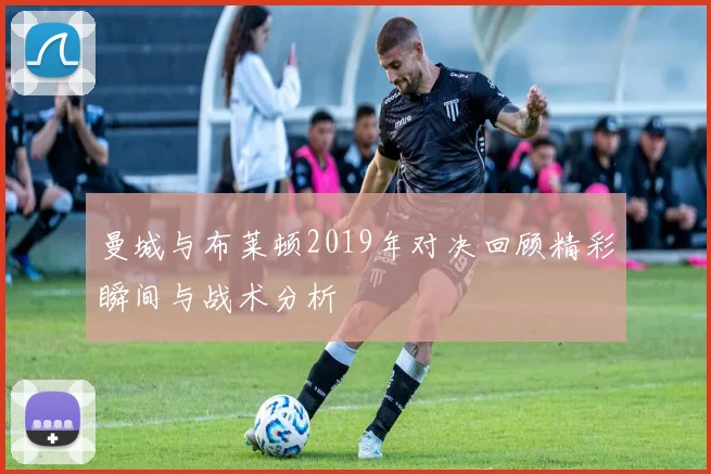 曼城与布莱顿2019年对决回顾精彩瞬间与战术分析