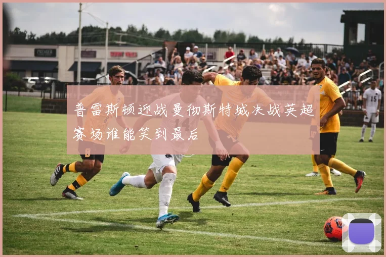 普雷斯顿迎战曼彻斯特城决战英超赛场谁能笑到最后
