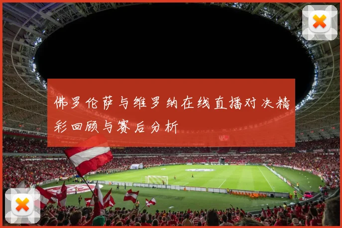 佛罗伦萨与维罗纳在线直播对决精彩回顾与赛后分析