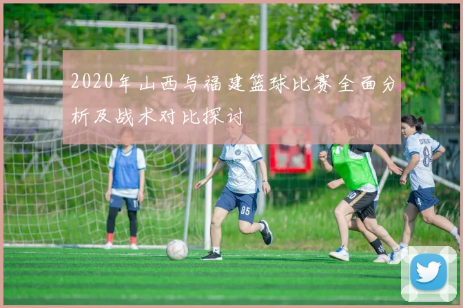 2020年山西与福建篮球比赛全面分析及战术对比探讨