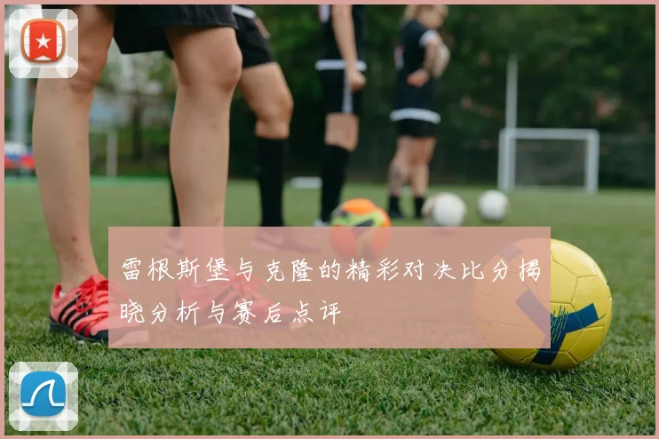 雷根斯堡与克隆的精彩对决比分揭晓分析与赛后点评