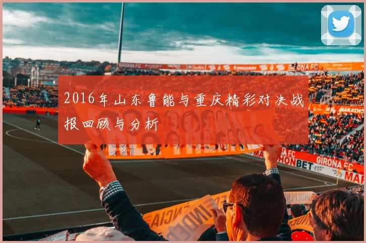 2016年山东鲁能与重庆精彩对决战报回顾与分析