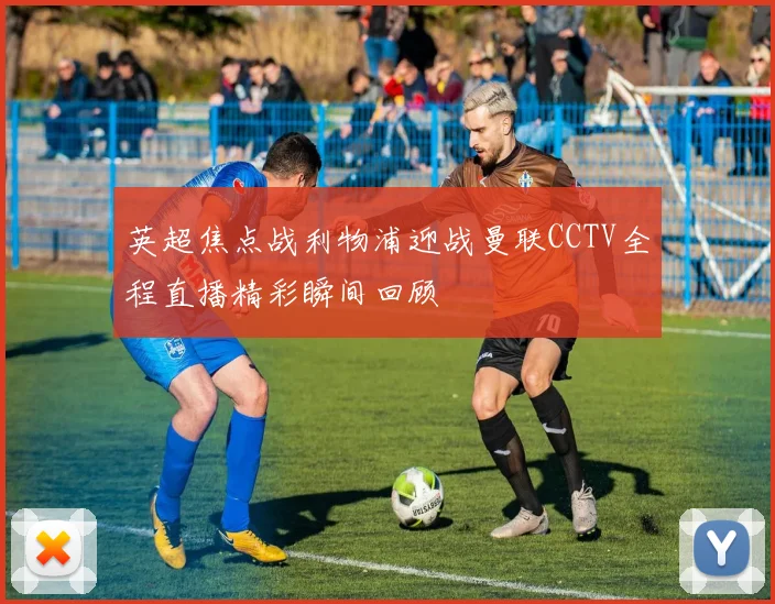 英超焦点战利物浦迎战曼联CCTV全程直播精彩瞬间回顾
