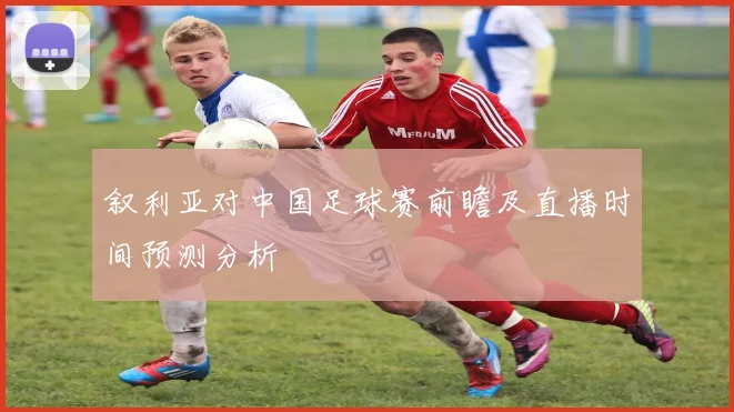 叙利亚对中国足球赛前瞻及直播时间预测分析