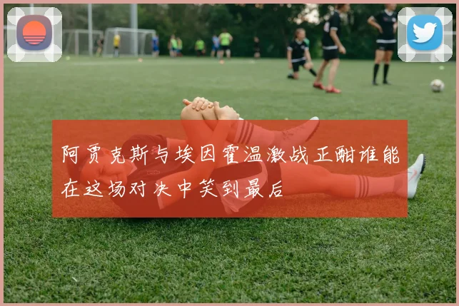 阿贾克斯与埃因霍温激战正酣谁能在这场对决中笑到最后