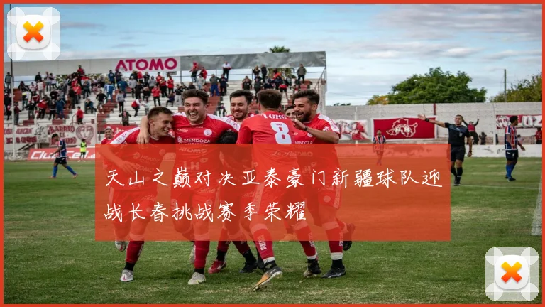 天山之巅对决亚泰豪门新疆球队迎战长春挑战赛季荣耀
