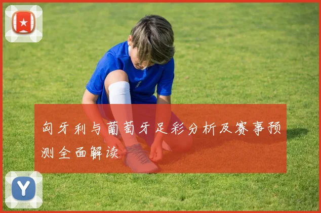 匈牙利与葡萄牙足彩分析及赛事预测全面解读