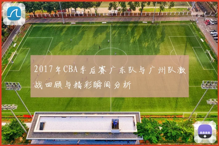 2017年CBA季后赛广东队与广州队激战回顾与精彩瞬间分析