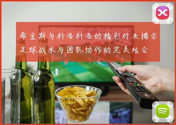 希金斯与科洛科洛的精彩对决揭示足球战术与团队协作的完美结合