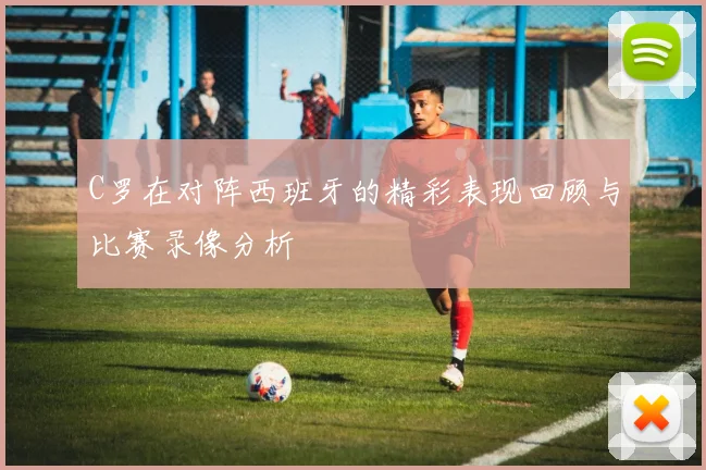 C罗在对阵西班牙的精彩表现回顾与比赛录像分析