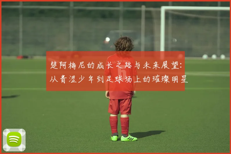 楚阿梅尼的成长之路与未来展望：从青涩少年到足球场上的璀璨明星