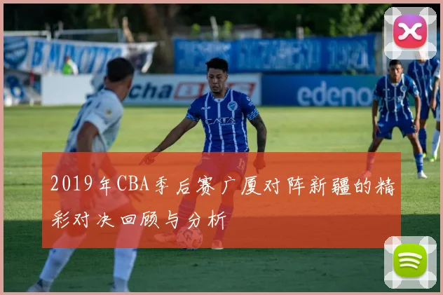 2019年CBA季后赛广厦对阵新疆的精彩对决回顾与分析