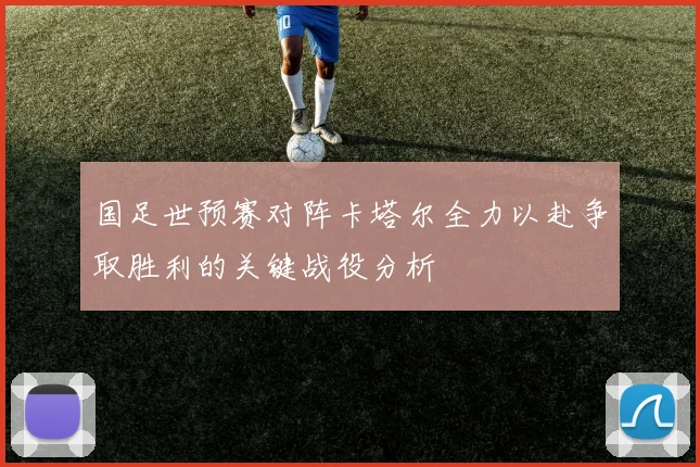 国足世预赛对阵卡塔尔全力以赴争取胜利的关键战役分析