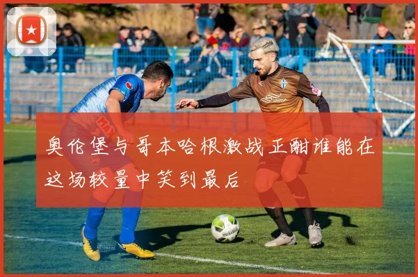 奥伦堡与哥本哈根激战正酣谁能在这场较量中笑到最后