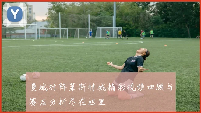 曼城对阵莱斯特城精彩视频回顾与赛后分析尽在这里