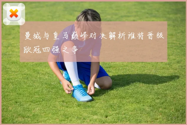 曼城与皇马巅峰对决解析谁将晋级欧冠四强之争