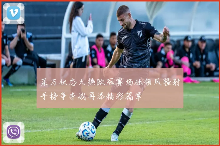 莱万状态火热欧冠赛场独领风骚射手榜争夺战再添精彩篇章