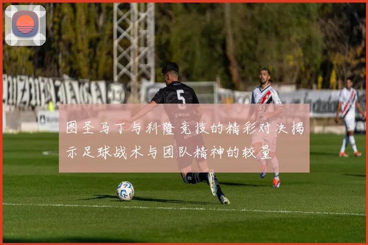 图圣马丁与科隆竞技的精彩对决揭示足球战术与团队精神的较量