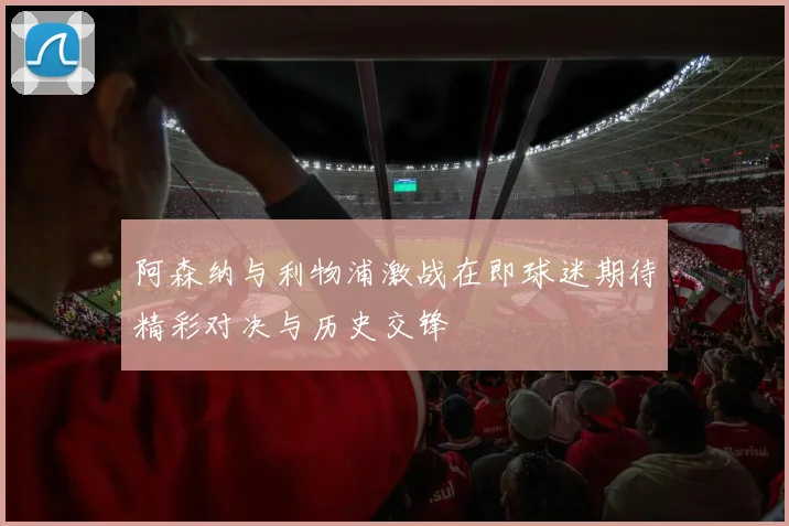 阿森纳与利物浦激战在即球迷期待精彩对决与历史交锋