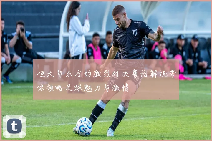 恒大与东方的激烈对决粤语解说带你领略足球魅力与激情
