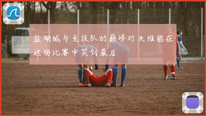 盐湖城与竞技队的巅峰对决谁能在这场比赛中笑到最后
