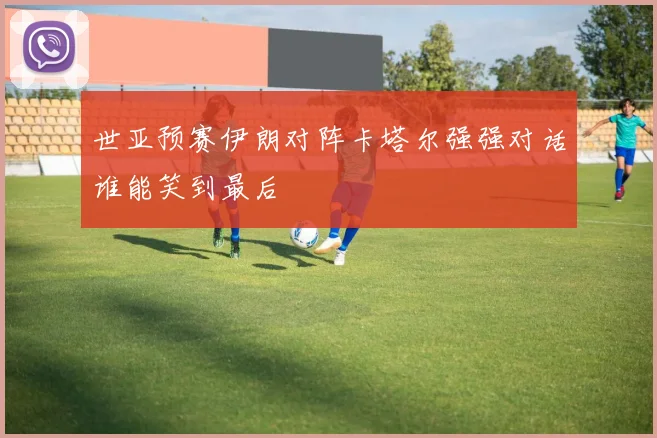世亚预赛伊朗对阵卡塔尔强强对话谁能笑到最后