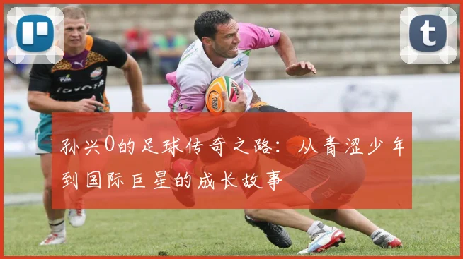 孙兴O的足球传奇之路：从青涩少年到国际巨星的成长故事