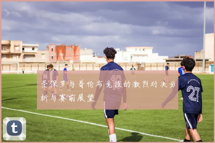 圣保罗与哥伦布竞技的激烈对决分析与赛前展望